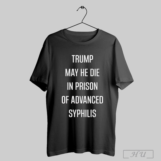 Trump May He Die In Prison Of Advanced Syphilis T Shirt Sweatshirt