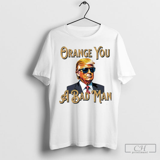 Trump Orange You A Bad Man Tee Shirt Sweatshirt